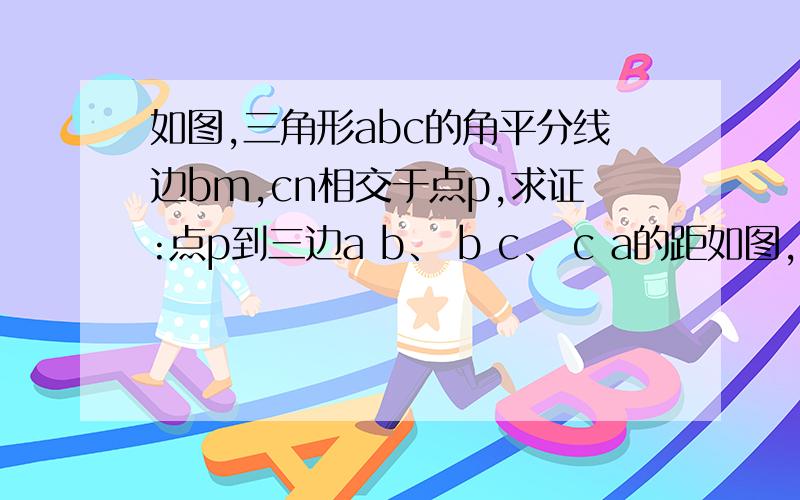 如图,三角形abc的角平分线边bm,cn相交于点p,求证:点p到三边a b、 b c、 c a的距如图,三角形abc的角平分线边bm,cn相交于点p,求证:点p到三边a b、 b c、 c a的距离相等.