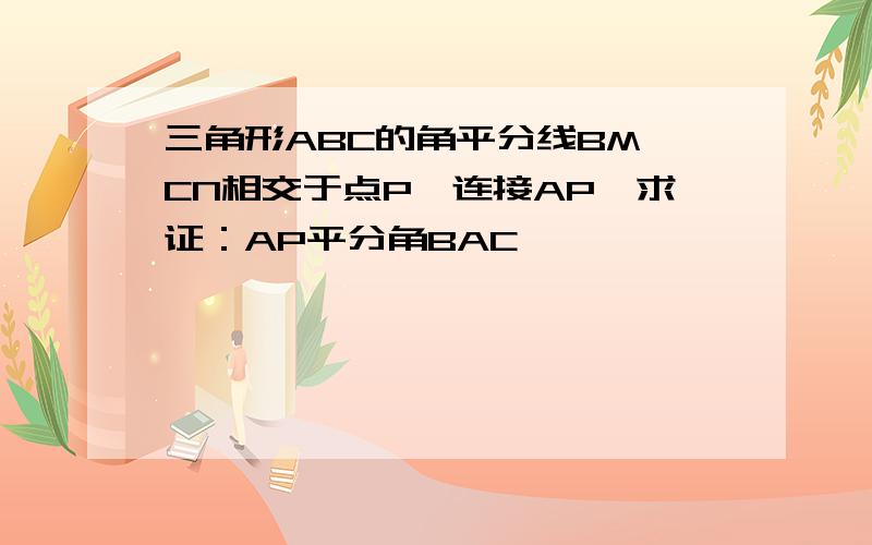 三角形ABC的角平分线BM、CN相交于点P,连接AP,求证：AP平分角BAC