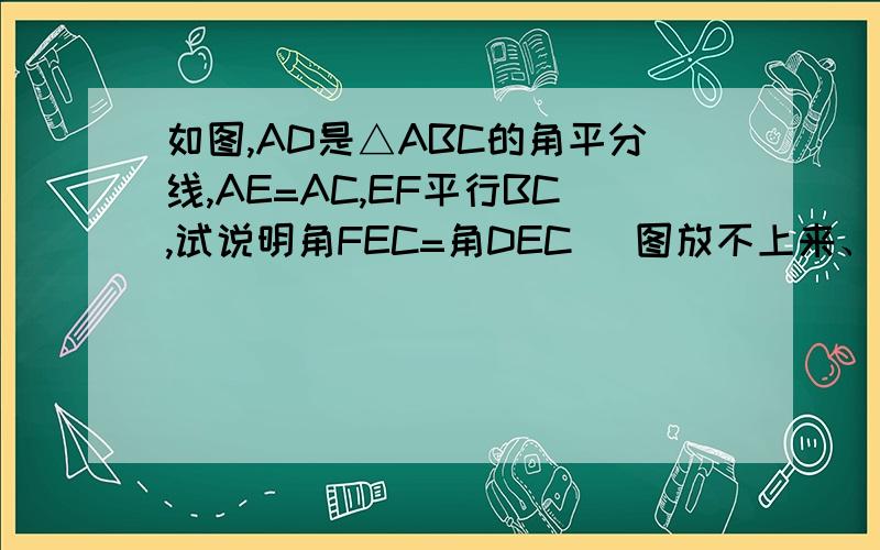 如图,AD是△ABC的角平分线,AE=AC,EF平行BC,试说明角FEC=角DEC (图放不上来、拜托了）