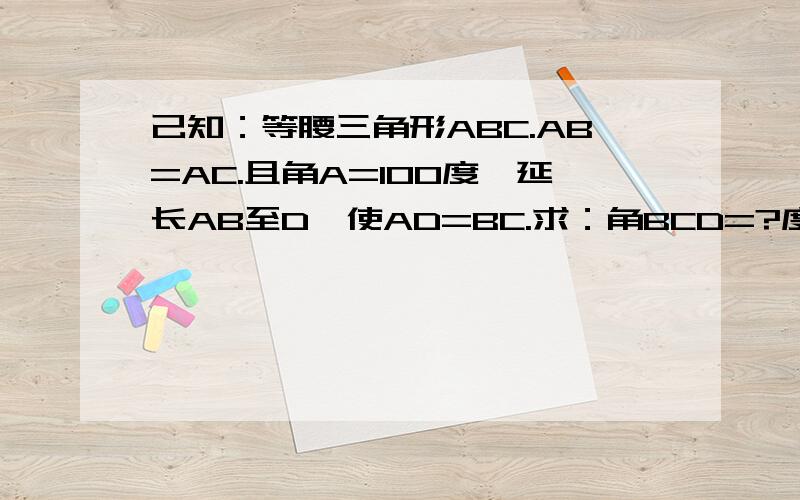 己知：等腰三角形ABC.AB=AC.且角A=100度,延长AB至D,使AD=BC.求：角BCD=?度