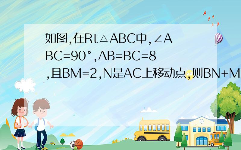 如图,在Rt△ABC中,∠ABC=90°,AB=BC=8,且BM=2,N是AC上移动点,则BN+MN的最小值为 _______.