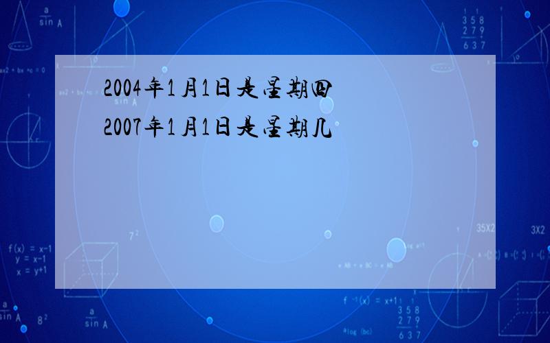 2004年1月1日是星期四 2007年1月1日是星期几