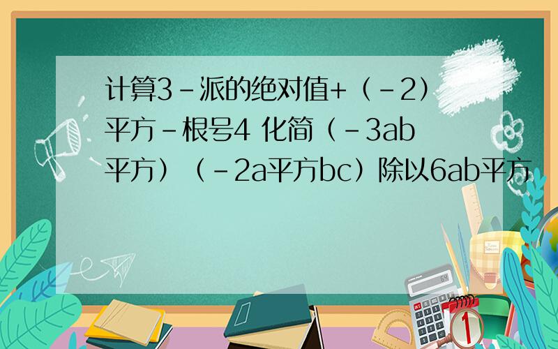 计算3-派的绝对值+（-2）平方-根号4 化简（-3ab平方）（-2a平方bc）除以6ab平方