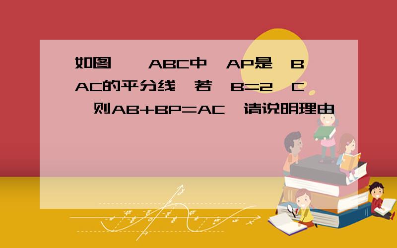 如图,△ABC中,AP是∠BAC的平分线,若∠B=2∠C,则AB+BP=AC,请说明理由