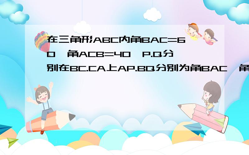 在三角形ABC内角BAC=60°角ACB=40°P.Q分别在BC.CA上AP.BQ分别为角BAC、角ABC的平分线求BQ+AQ=AB+BP