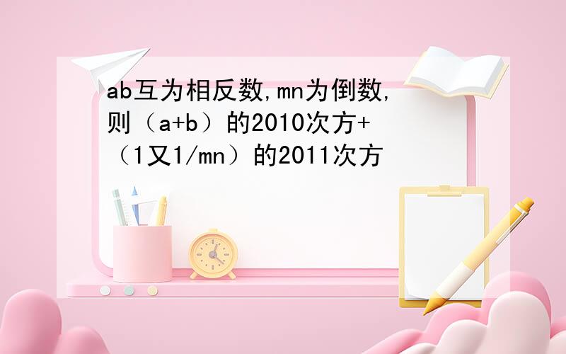 ab互为相反数,mn为倒数,则（a+b）的2010次方+（1又1/mn）的2011次方