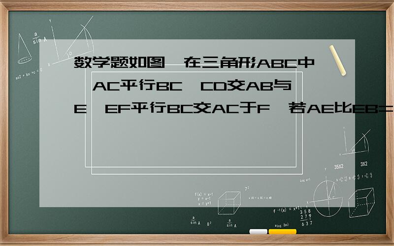 数学题如图,在三角形ABC中,AC平行BC,CD交AB与E,EF平行BC交AC于F,若AE比EB=1:2,S三角形=4,则S三角形AEF=