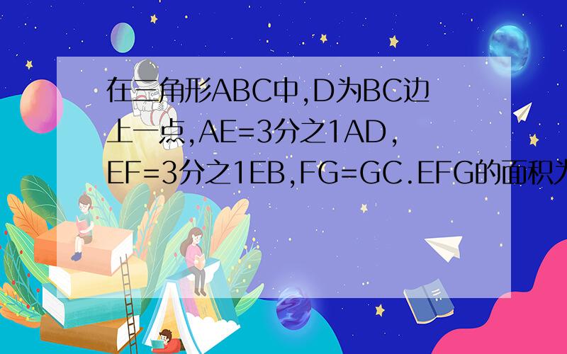 在三角形ABC中,D为BC边上一点,AE=3分之1AD,EF=3分之1EB,FG=GC.EFG的面积为1平方厘米,求三角形ABC的面积.