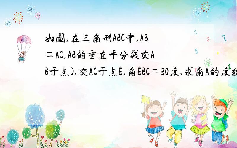 如图,在三角形ABC中,AB＝AC,AB的垂直平分线交AB于点D,交AC于点E,角EBC＝30度,求角A的度数