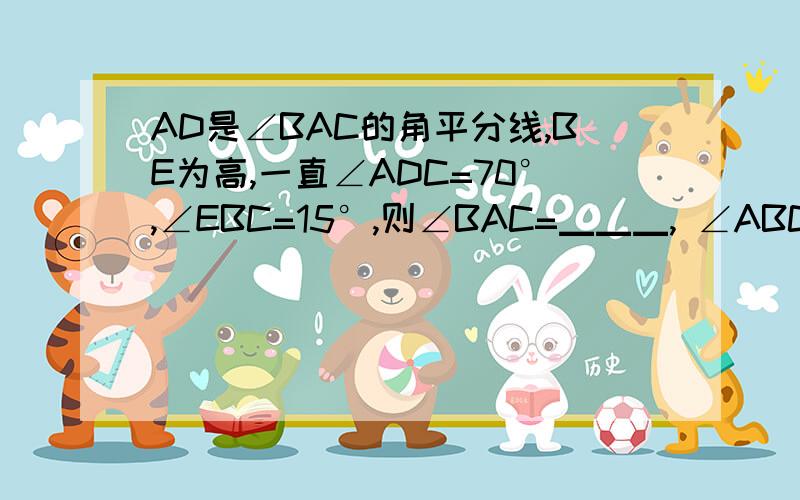 AD是∠BAC的角平分线,BE为高,一直∠ADC=70°,∠EBC=15°,则∠BAC=▁▁▁, ∠ABC=▁▁▁▁.