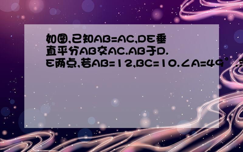 如图,已知AB=AC,DE垂直平分AB交AC.AB于D.E两点,若AB=12,BC=10.∠A=49°.求△BCE的周长和∠EBC的度数