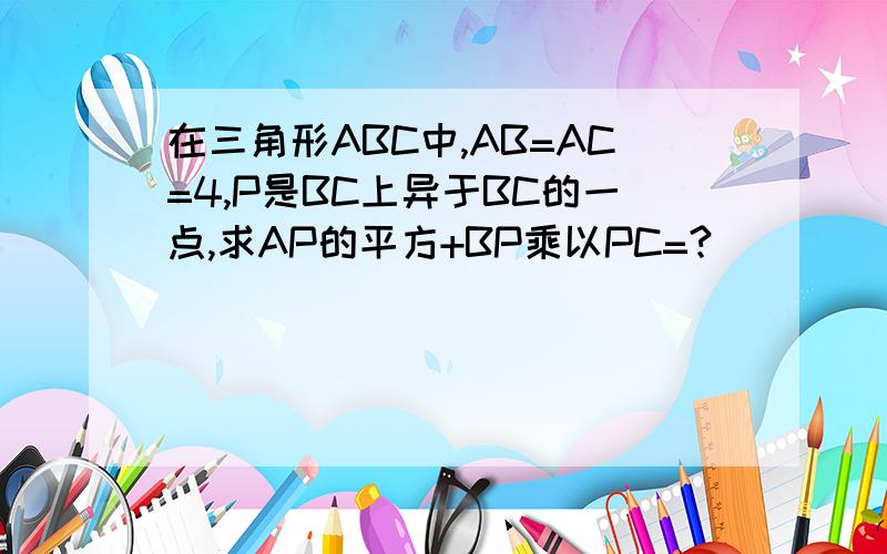 在三角形ABC中,AB=AC=4,P是BC上异于BC的一点,求AP的平方+BP乘以PC=?