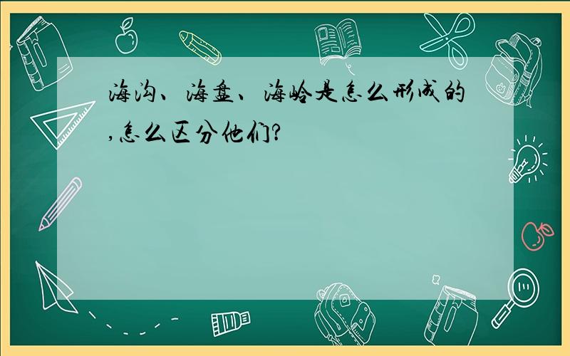 海沟、海盘、海岭是怎么形成的,怎么区分他们?