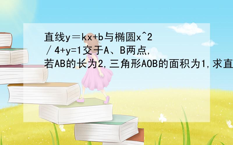 直线y＝kx+b与椭圆x^2∕4+y=1交于A、B两点,若AB的长为2,三角形AOB的面积为1,求直线AB的方程