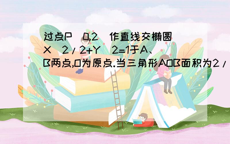 过点P（0,2）作直线交椭圆X^2/2+Y^2=1于A、B两点,O为原点.当三角形AOB面积为2/3时,求直线的方程