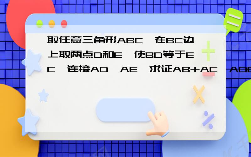 取任意三角形ABC,在BC边上取两点D和E,使BD等于EC,连接AD,AE,求证AB+AC>ADD和E不等分BCD和E不三等分BC