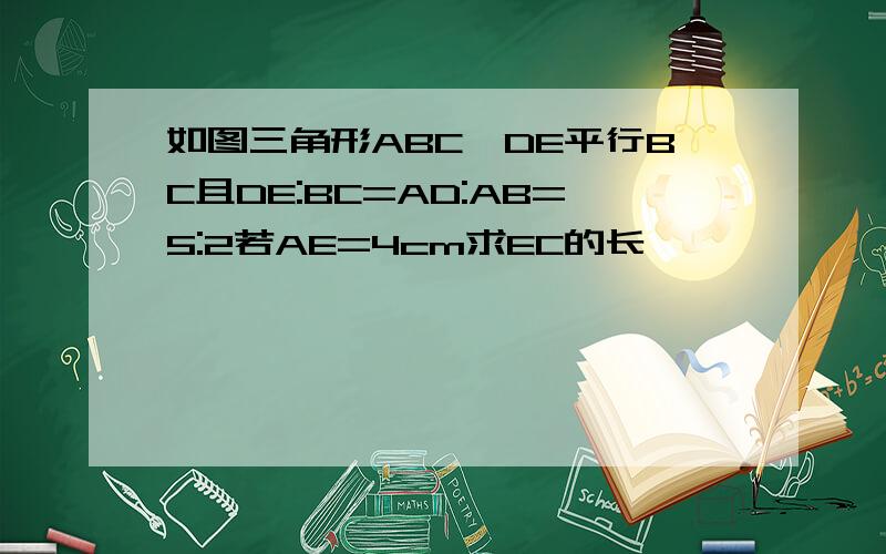 如图三角形ABC,DE平行BC且DE:BC=AD:AB=5:2若AE=4cm求EC的长