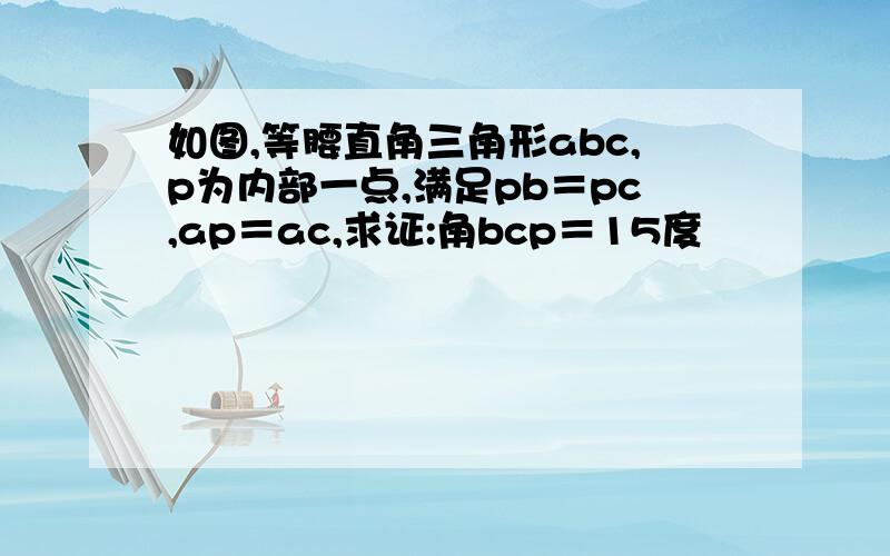 如图,等腰直角三角形abc,p为内部一点,满足pb＝pc,ap＝ac,求证:角bcp＝15度