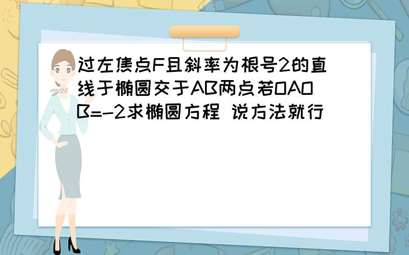 过左焦点F且斜率为根号2的直线于椭圆交于AB两点若OAOB=-2求椭圆方程 说方法就行