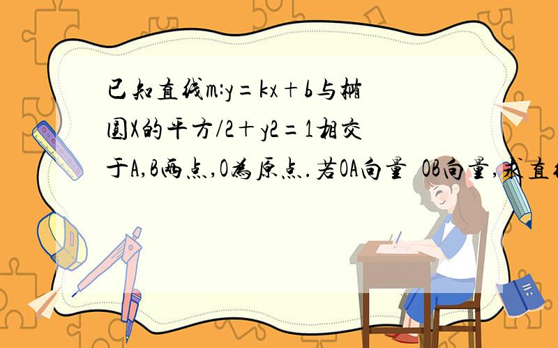 已知直线m:y=kx+b与椭圆X的平方/2＋y2=1相交于A,B两点,O为原点.若OA向量丄OB向量,求直线m与以原点为圆心的