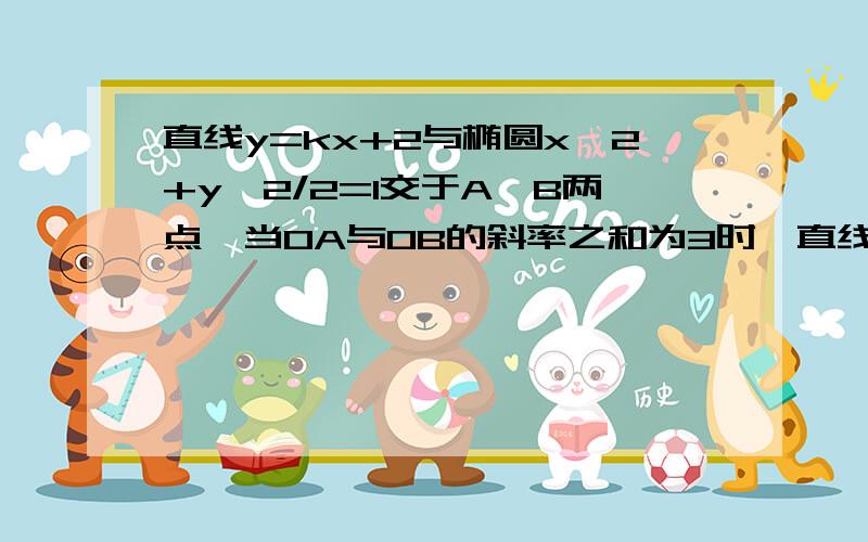 直线y=kx+2与椭圆x^2+y^2/2=1交于A,B两点,当OA与OB的斜率之和为3时,直线AB的方程是?