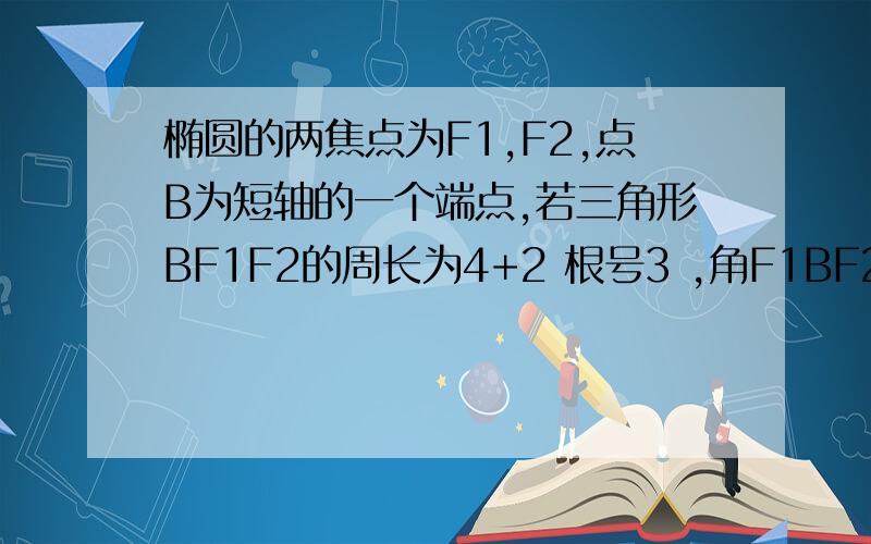 椭圆的两焦点为F1,F2,点B为短轴的一个端点,若三角形BF1F2的周长为4+2 根号3 ,角F1BF2=120度求椭圆方程