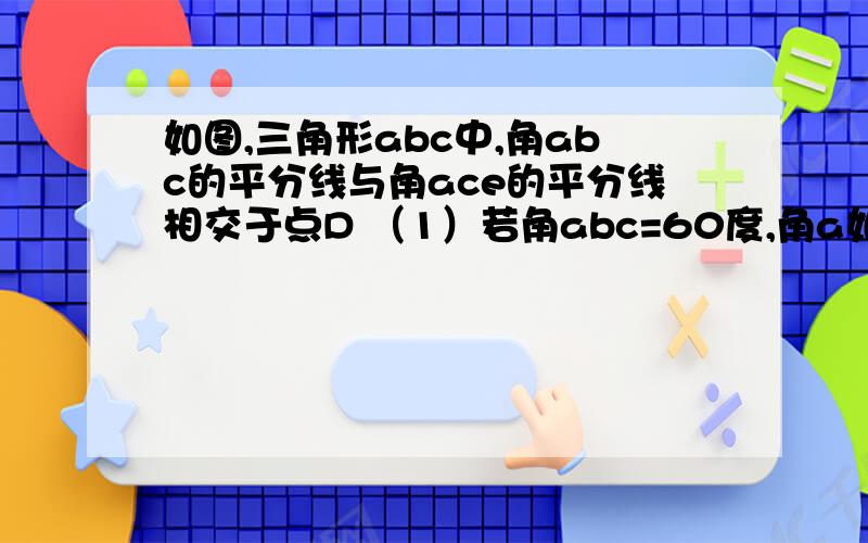 如图,三角形abc中,角abc的平分线与角ace的平分线相交于点D （1）若角abc=60度,角a如图,三角形abc中,角abc的平分线与角ace的平分线相交于点D（1）若角abc=60度,角acb=40度,求角A和角D的度数（2）由第