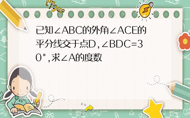 已知∠ABC的外角∠ACE的平分线交于点D,∠BDC=30°,求∠A的度数