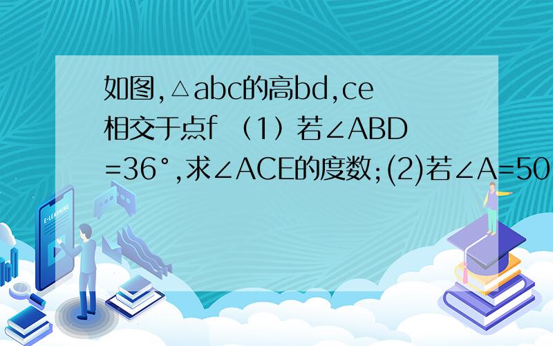 如图,△abc的高bd,ce相交于点f （1）若∠ABD=36°,求∠ACE的度数;(2)若∠A=50°,求∠BFE的度数.