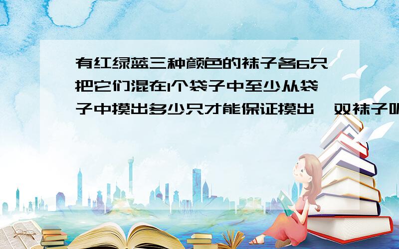 有红绿蓝三种颜色的袜子各6只把它们混在1个袋子中至少从袋子中摸出多少只才能保证摸出一双袜子呢?（颜色相同的量只是一双）至少从袋子中摸出多少只才能保证摸出两双不同颜色的袋子?