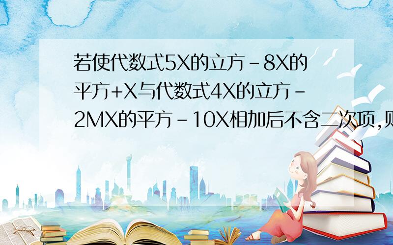 若使代数式5X的立方-8X的平方+X与代数式4X的立方-2MX的平方-10X相加后不含二次项,则M的值为（）