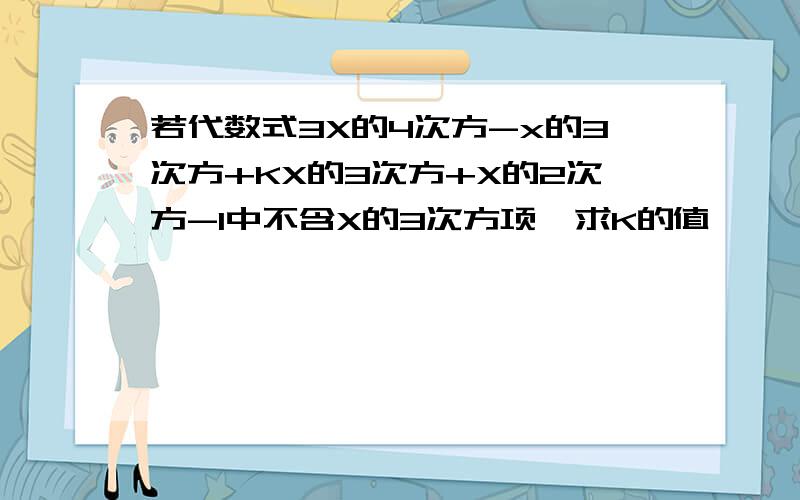 若代数式3X的4次方-x的3次方+KX的3次方+X的2次方-1中不含X的3次方项,求K的值