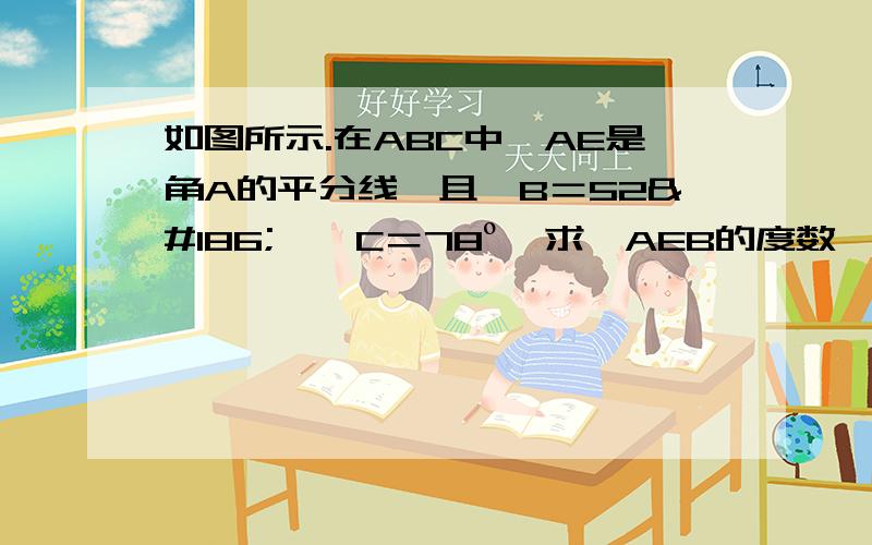 如图所示.在ABC中,AE是角A的平分线,且∠B＝52º,∠C＝78º,求∠AEB的度数,