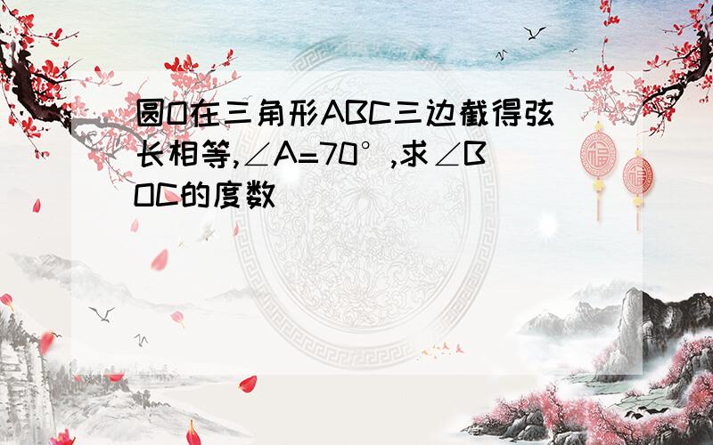 圆O在三角形ABC三边截得弦长相等,∠A=70°,求∠BOC的度数