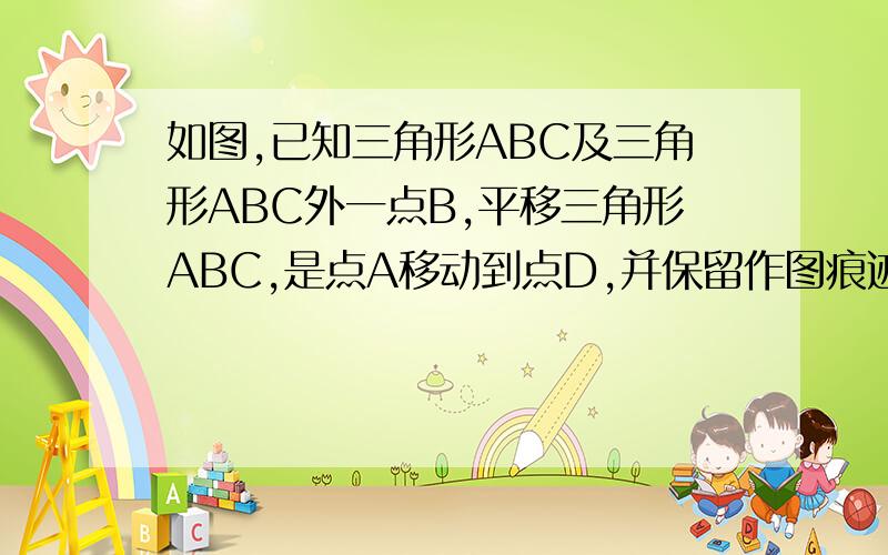 如图,已知三角形ABC及三角形ABC外一点B,平移三角形ABC,是点A移动到点D,并保留作图痕迹