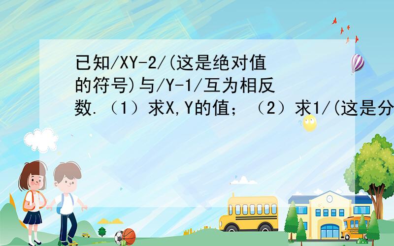 已知/XY-2/(这是绝对值的符号)与/Y-1/互为相反数.（1）求X,Y的值；（2）求1/(这是分数符号)XY+1/(X+1)(Y+1）+1/(X+2)(Y+2)+...+1/(X+2009)(Y+2009)的值.