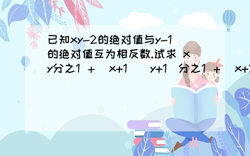 已知xy-2的绝对值与y-1的绝对值互为相反数.试求 xy分之1 ＋（x+1)(y+1)分之1 ＋（x+2)(y+2)分之1 ＋...＋（x+2014)(y+2014)分之1 的值.