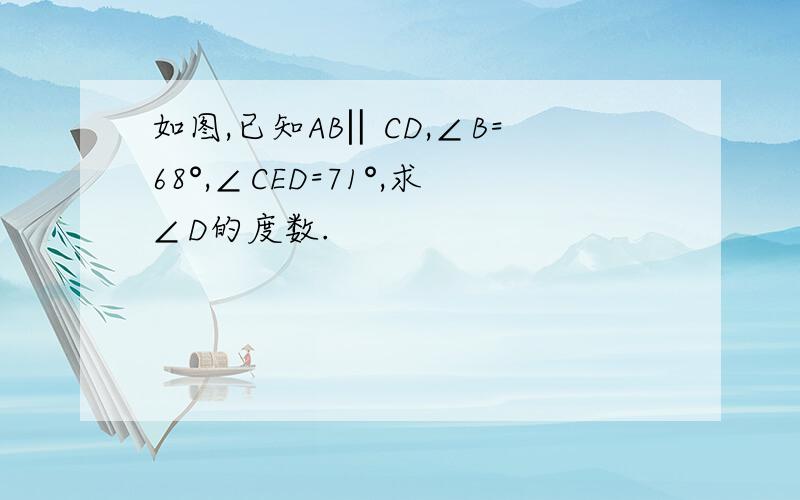 如图,已知AB‖CD,∠B=68°,∠CED=71°,求∠D的度数.