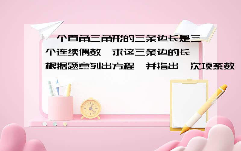 一个直角三角形的三条边长是三个连续偶数,求这三条边的长,根据题意列出方程,并指出一次项系数,二次项系数和常数项,不必求解!