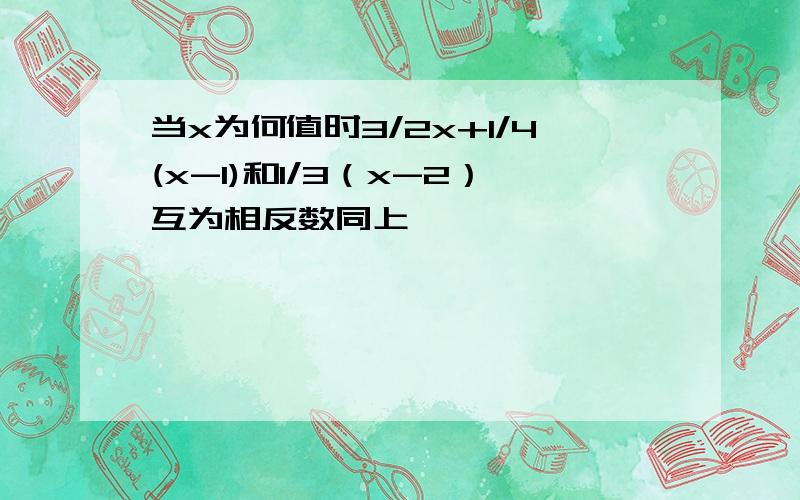 当x为何值时3/2x+1/4(x-1)和1/3（x-2）互为相反数同上