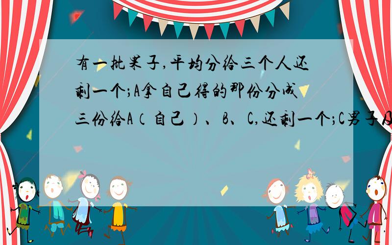 有一批果子,平均分给三个人还剩一个；A拿自己得的那份分成三份给A（自己）、B、C,还剩一个；C男子及两次分得的果子也分成三份最后也剩一个.问这批果子一共几个?