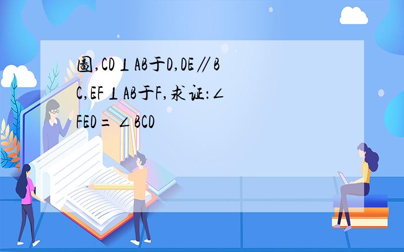 图,CD⊥AB于D,DE∥BC,EF⊥AB于F,求证：∠FED=∠BCD