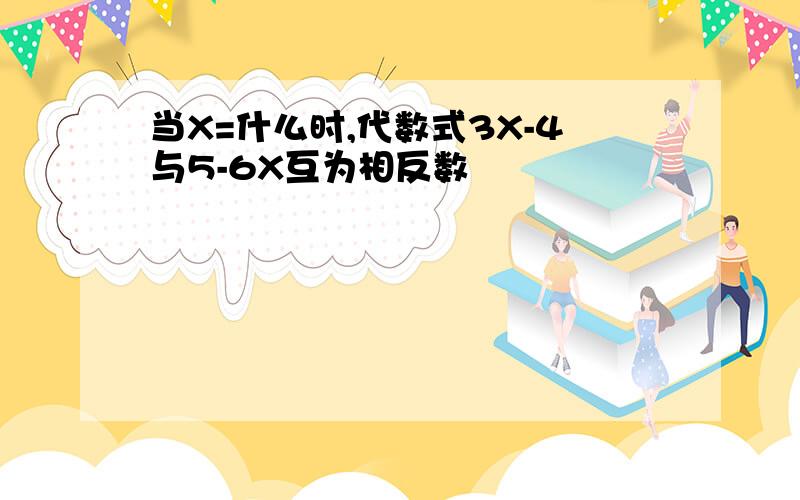 当X=什么时,代数式3X-4与5-6X互为相反数
