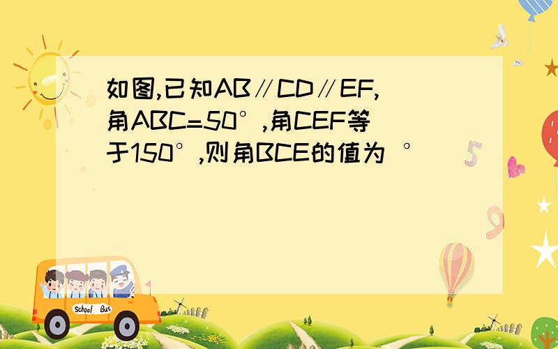 如图,已知AB∥CD∥EF,角ABC=50°,角CEF等于150°,则角BCE的值为 °