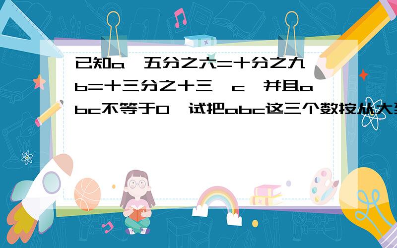 已知a*五分之六=十分之九*b=十三分之十三*c,并且abc不等于0,试把abc这三个数按从大到小的顺序排列