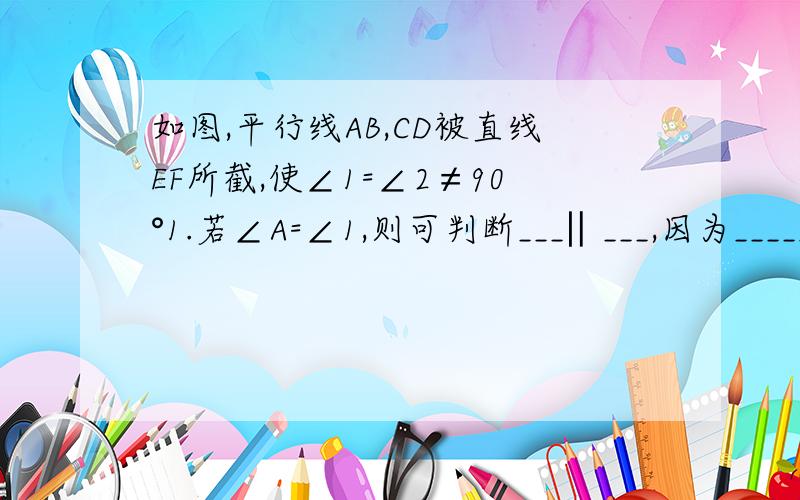 如图,平行线AB,CD被直线EF所截,使∠1=∠2≠90°1.若∠A=∠1,则可判断___‖___,因为______.2.若∠1=___,则可判断AG‖BC,因为______.3.若∠2=180º,则可判断DC‖AB,因为______.图