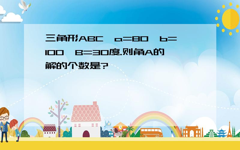 三角形ABC,a=80,b=100,B=30度.则角A的解的个数是?