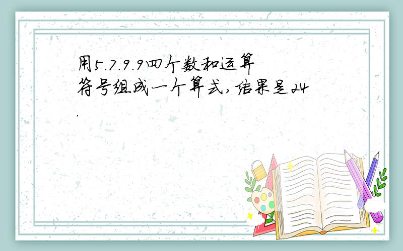 用5.7.9.9四个数和运算符号组成一个算式,结果是24.