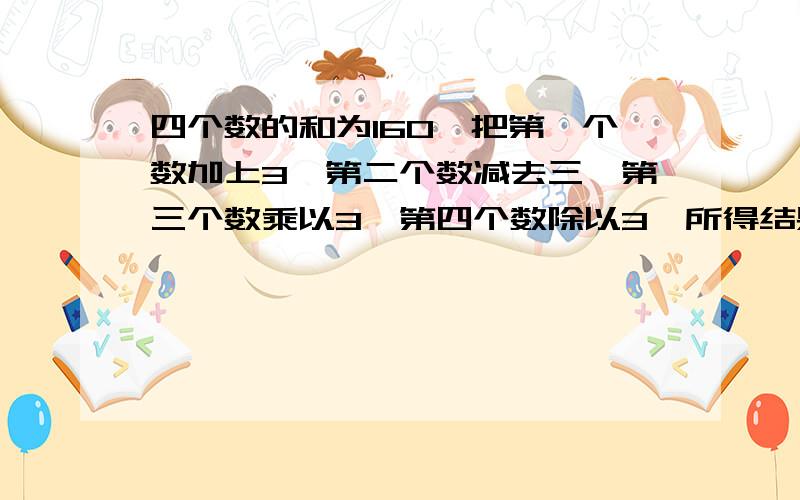 四个数的和为160,把第一个数加上3,第二个数减去三,第三个数乘以3,第四个数除以3,所得结果都相等.求四数