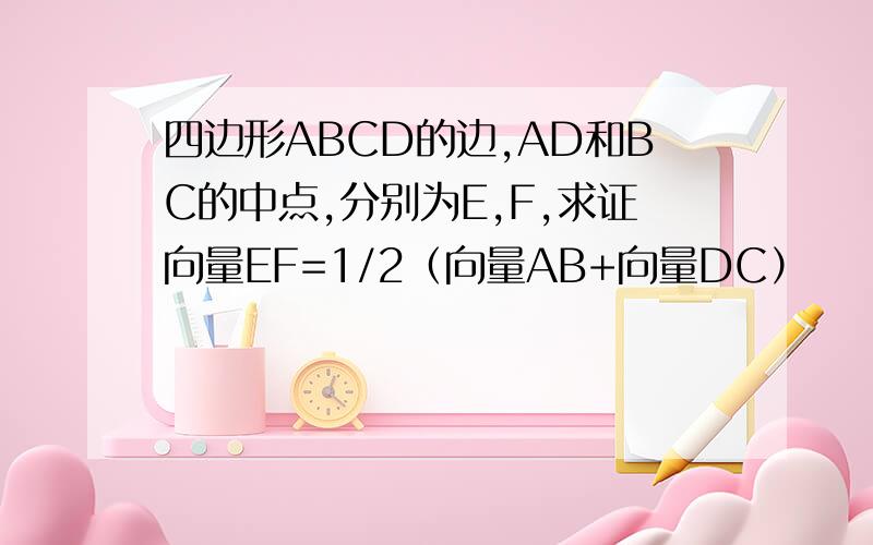 四边形ABCD的边,AD和BC的中点,分别为E,F,求证向量EF=1/2（向量AB+向量DC）